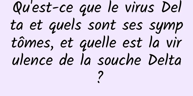 Qu'est-ce que le virus Delta et quels sont ses symptômes, et quelle est la virulence de la souche Delta ?