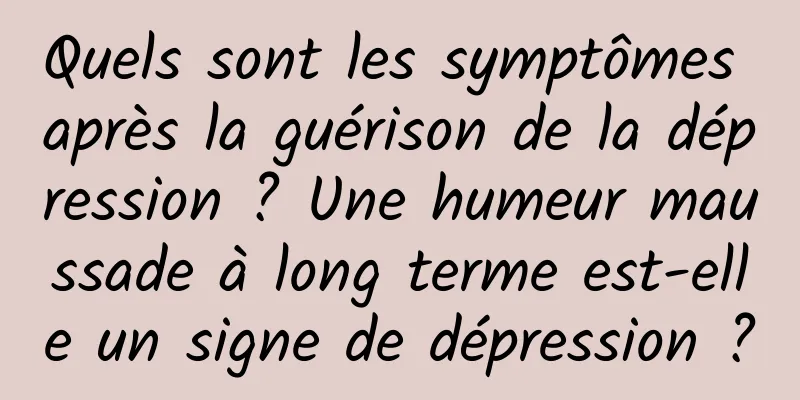 Quels sont les symptômes après la guérison de la dépression ? Une humeur maussade à long terme est-elle un signe de dépression ?