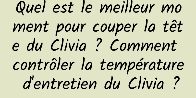 Quel est le meilleur moment pour couper la tête du Clivia ? Comment contrôler la température d'entretien du Clivia ?