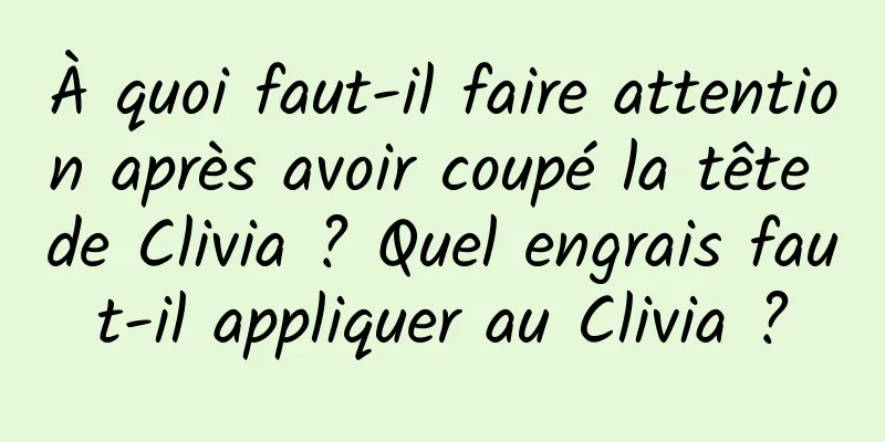 À quoi faut-il faire attention après avoir coupé la tête de Clivia ? Quel engrais faut-il appliquer au Clivia ?