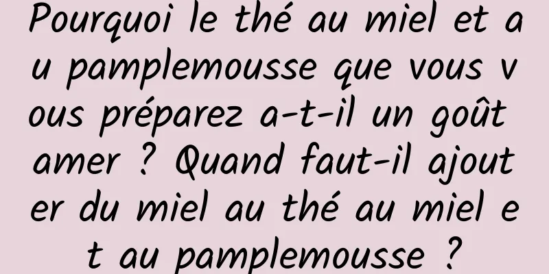 Pourquoi le thé au miel et au pamplemousse que vous vous préparez a-t-il un goût amer ? Quand faut-il ajouter du miel au thé au miel et au pamplemousse ?