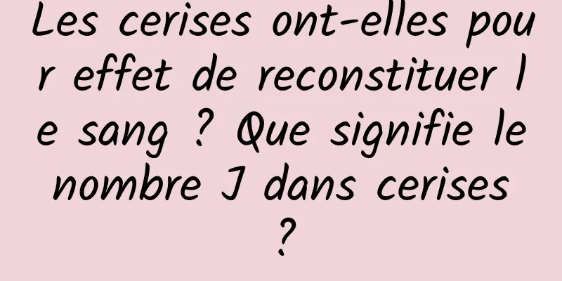 Les cerises ont-elles pour effet de reconstituer le sang ? Que signifie le nombre J dans cerises ?