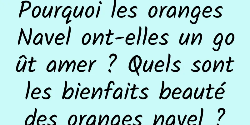 Pourquoi les oranges Navel ont-elles un goût amer ? Quels sont les bienfaits beauté des oranges navel ?