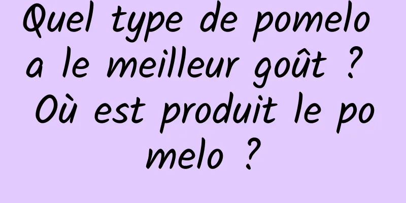Quel type de pomelo a le meilleur goût ? Où est produit le pomelo ?