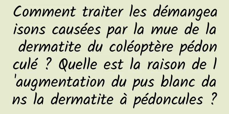 Comment traiter les démangeaisons causées par la mue de la dermatite du coléoptère pédonculé ? Quelle est la raison de l'augmentation du pus blanc dans la dermatite à pédoncules ?