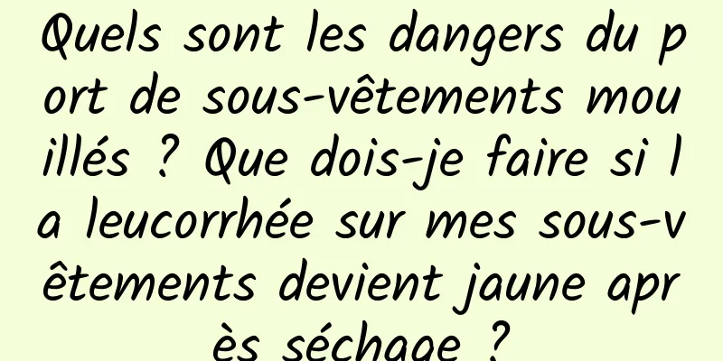 Quels sont les dangers du port de sous-vêtements mouillés ? Que dois-je faire si la leucorrhée sur mes sous-vêtements devient jaune après séchage ?