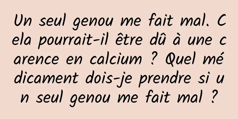 Un seul genou me fait mal. Cela pourrait-il être dû à une carence en calcium ? Quel médicament dois-je prendre si un seul genou me fait mal ?