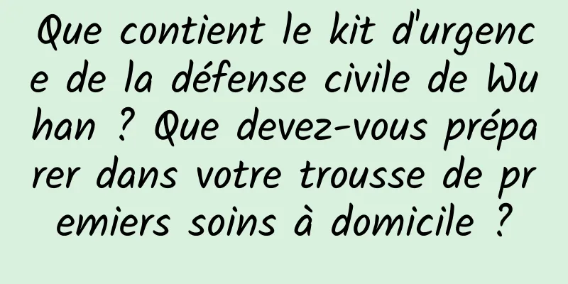 Que contient le kit d'urgence de la défense civile de Wuhan ? Que devez-vous préparer dans votre trousse de premiers soins à domicile ?
