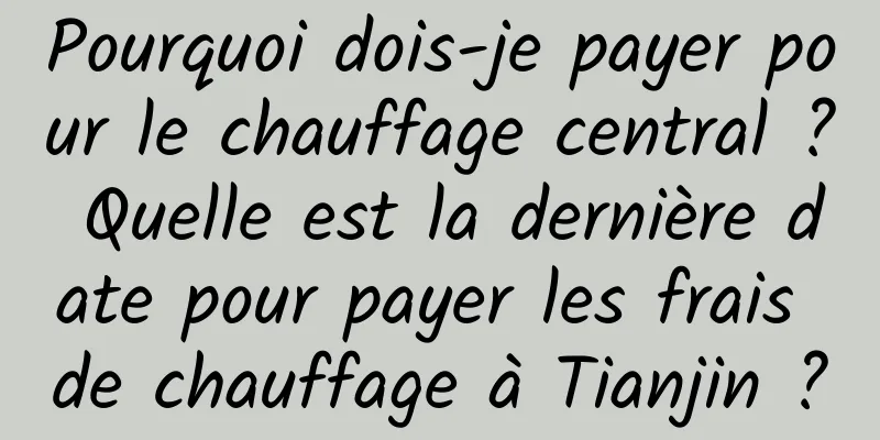 Pourquoi dois-je payer pour le chauffage central ? Quelle est la dernière date pour payer les frais de chauffage à Tianjin ?