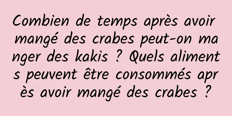 Combien de temps après avoir mangé des crabes peut-on manger des kakis ? Quels aliments peuvent être consommés après avoir mangé des crabes ?