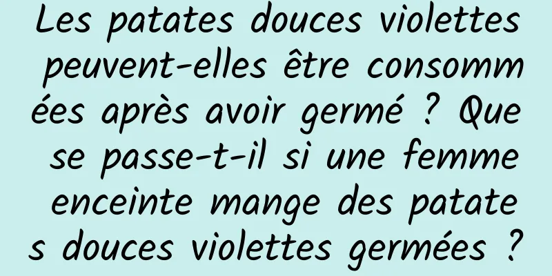 Les patates douces violettes peuvent-elles être consommées après avoir germé ? Que se passe-t-il si une femme enceinte mange des patates douces violettes germées ?