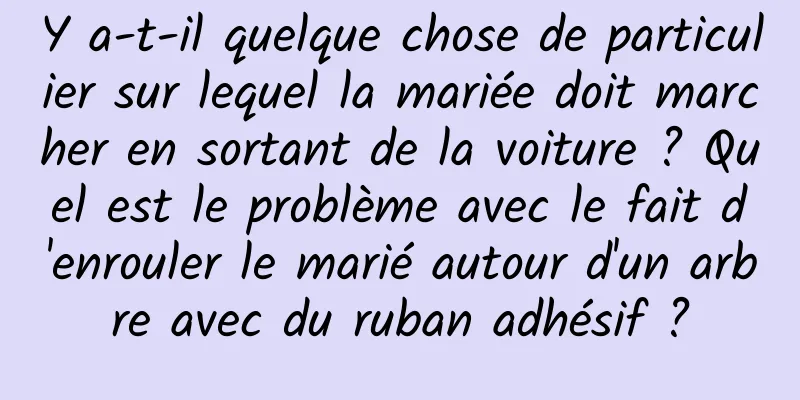 Y a-t-il quelque chose de particulier sur lequel la mariée doit marcher en sortant de la voiture ? Quel est le problème avec le fait d'enrouler le marié autour d'un arbre avec du ruban adhésif ?