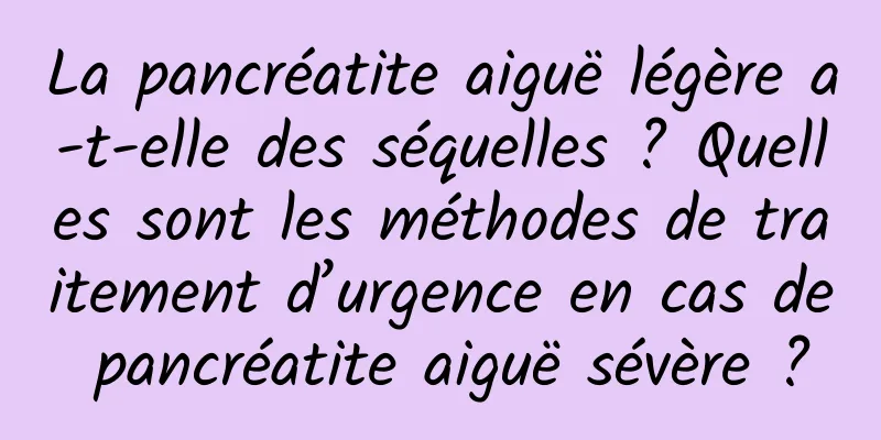La pancréatite aiguë légère a-t-elle des séquelles ? Quelles sont les méthodes de traitement d’urgence en cas de pancréatite aiguë sévère ?
