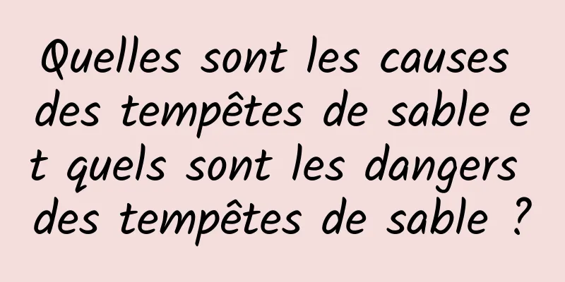 Quelles sont les causes des tempêtes de sable et quels sont les dangers des tempêtes de sable ?