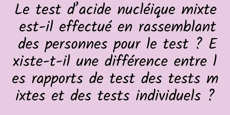 Le test d’acide nucléique mixte est-il effectué en rassemblant des personnes pour le test ? Existe-t-il une différence entre les rapports de test des tests mixtes et des tests individuels ?