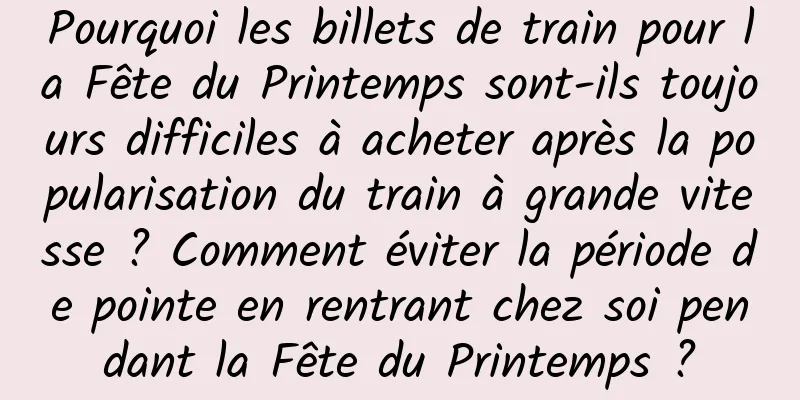 Pourquoi les billets de train pour la Fête du Printemps sont-ils toujours difficiles à acheter après la popularisation du train à grande vitesse ? Comment éviter la période de pointe en rentrant chez soi pendant la Fête du Printemps ?