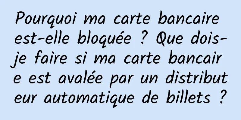 Pourquoi ma carte bancaire est-elle bloquée ? Que dois-je faire si ma carte bancaire est avalée par un distributeur automatique de billets ?