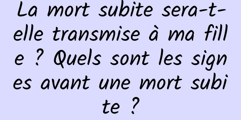 La mort subite sera-t-elle transmise à ma fille ? Quels sont les signes avant une mort subite ?