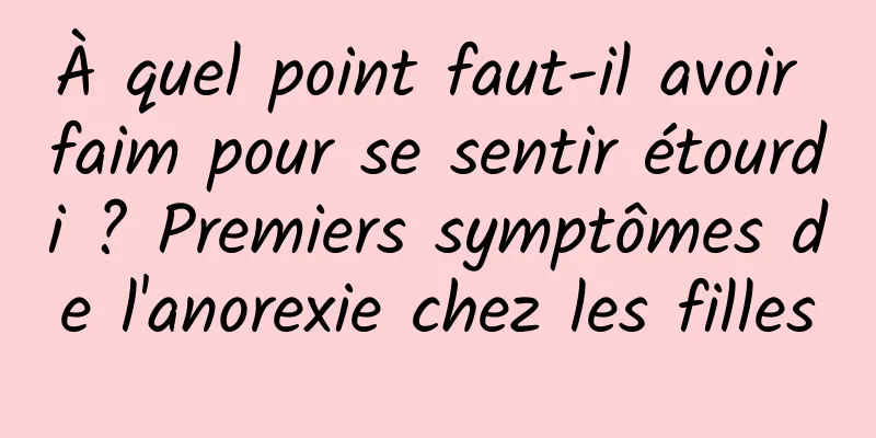 À quel point faut-il avoir faim pour se sentir étourdi ? Premiers symptômes de l'anorexie chez les filles