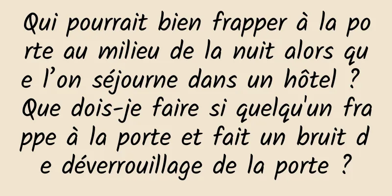 Qui pourrait bien frapper à la porte au milieu de la nuit alors que l’on séjourne dans un hôtel ? Que dois-je faire si quelqu'un frappe à la porte et fait un bruit de déverrouillage de la porte ?