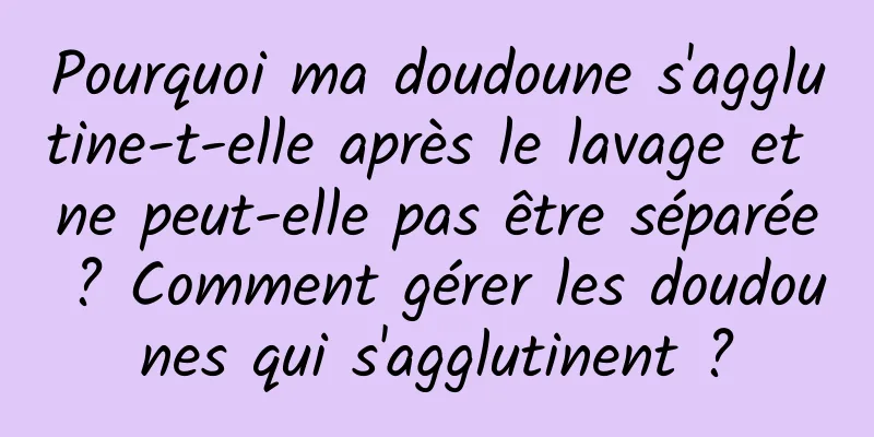 Pourquoi ma doudoune s'agglutine-t-elle après le lavage et ne peut-elle pas être séparée ? Comment gérer les doudounes qui s'agglutinent ?