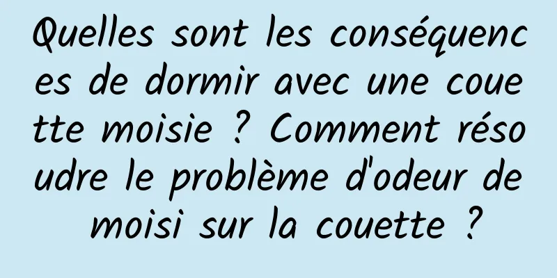 Quelles sont les conséquences de dormir avec une couette moisie ? Comment résoudre le problème d'odeur de moisi sur la couette ?