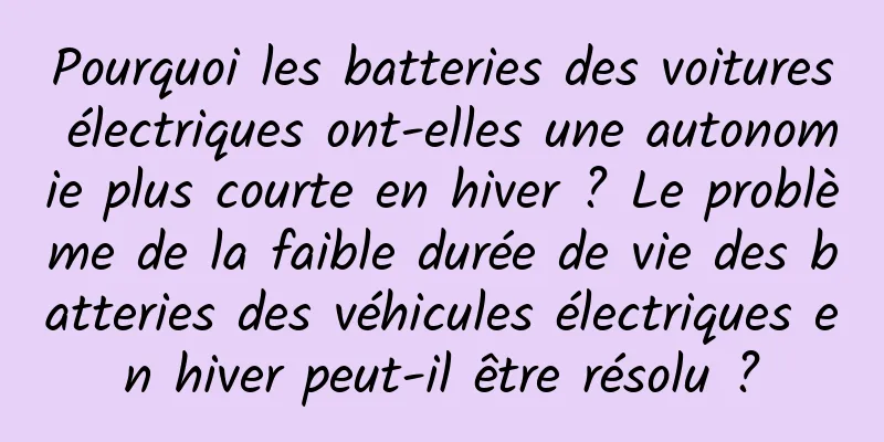 Pourquoi les batteries des voitures électriques ont-elles une autonomie plus courte en hiver ? Le problème de la faible durée de vie des batteries des véhicules électriques en hiver peut-il être résolu ?