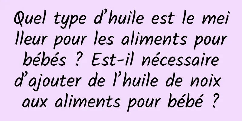 Quel type d’huile est le meilleur pour les aliments pour bébés ? Est-il nécessaire d’ajouter de l’huile de noix aux aliments pour bébé ?