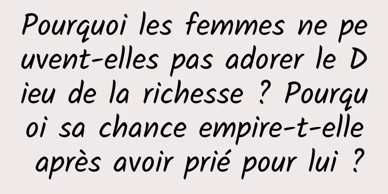 Pourquoi les femmes ne peuvent-elles pas adorer le Dieu de la richesse ? Pourquoi sa chance empire-t-elle après avoir prié pour lui ?