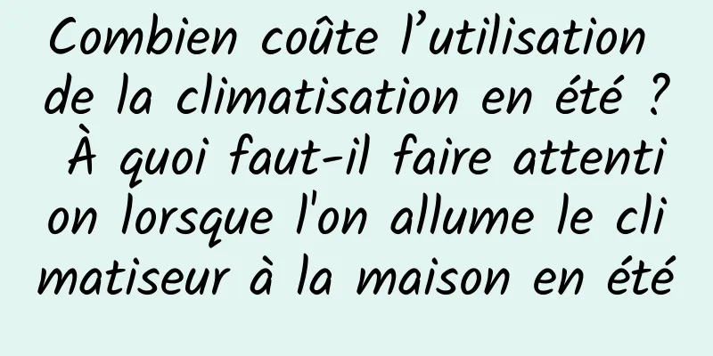 Combien coûte l’utilisation de la climatisation en été ? À quoi faut-il faire attention lorsque l'on allume le climatiseur à la maison en été