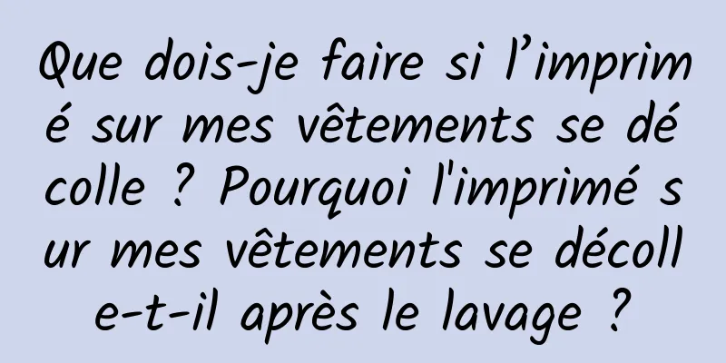 Que dois-je faire si l’imprimé sur mes vêtements se décolle ? Pourquoi l'imprimé sur mes vêtements se décolle-t-il après le lavage ?