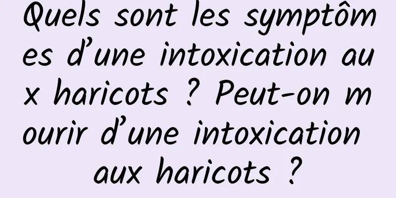 Quels sont les symptômes d’une intoxication aux haricots ? Peut-on mourir d’une intoxication aux haricots ?