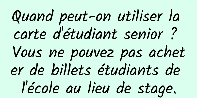 Quand peut-on utiliser la carte d'étudiant senior ? Vous ne pouvez pas acheter de billets étudiants de l'école au lieu de stage.