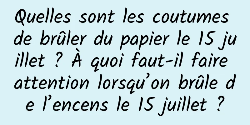 Quelles sont les coutumes de brûler du papier le 15 juillet ? À quoi faut-il faire attention lorsqu’on brûle de l’encens le 15 juillet ?