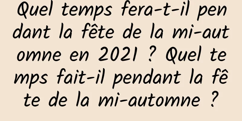 Quel temps fera-t-il pendant la fête de la mi-automne en 2021 ? Quel temps fait-il pendant la fête de la mi-automne ?
