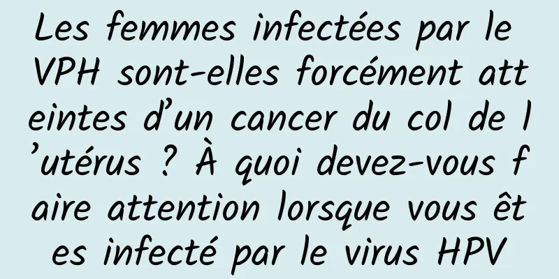 Les femmes infectées par le VPH sont-elles forcément atteintes d’un cancer du col de l’utérus ? À quoi devez-vous faire attention lorsque vous êtes infecté par le virus HPV