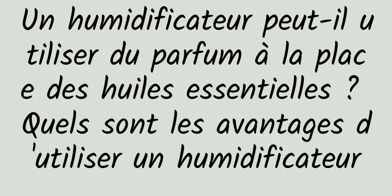 Un humidificateur peut-il utiliser du parfum à la place des huiles essentielles ? Quels sont les avantages d'utiliser un humidificateur