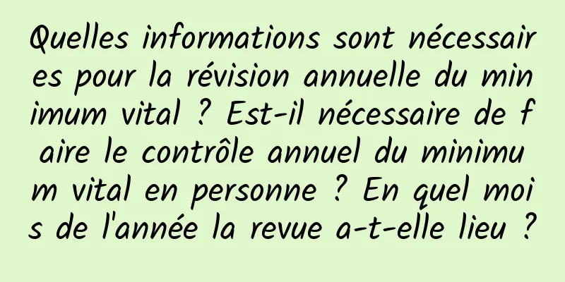 Quelles informations sont nécessaires pour la révision annuelle du minimum vital ? Est-il nécessaire de faire le contrôle annuel du minimum vital en personne ? En quel mois de l'année la revue a-t-elle lieu ?