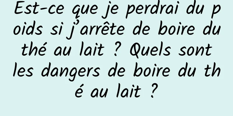 Est-ce que je perdrai du poids si j’arrête de boire du thé au lait ? Quels sont les dangers de boire du thé au lait ?