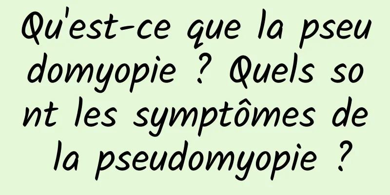 Qu'est-ce que la pseudomyopie ? Quels sont les symptômes de la pseudomyopie ?