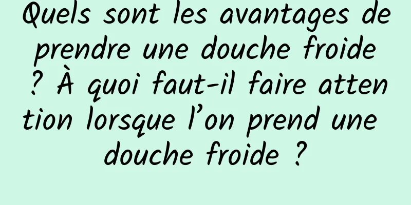 Quels sont les avantages de prendre une douche froide ? À quoi faut-il faire attention lorsque l’on prend une douche froide ?