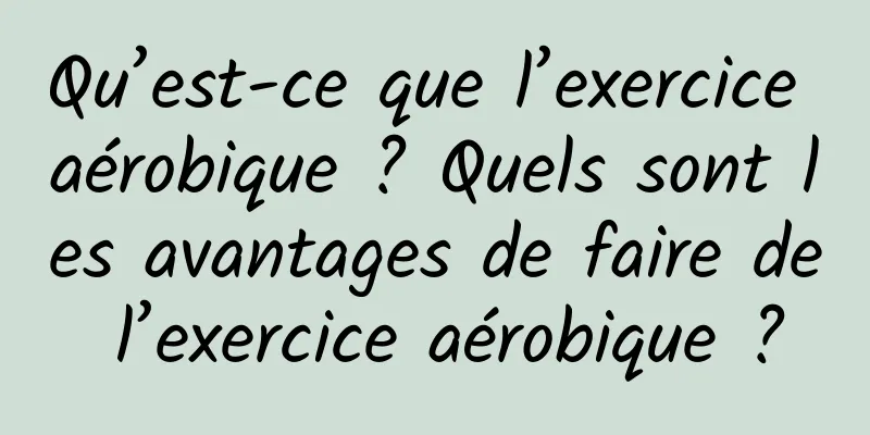 Qu’est-ce que l’exercice aérobique ? Quels sont les avantages de faire de l’exercice aérobique ?