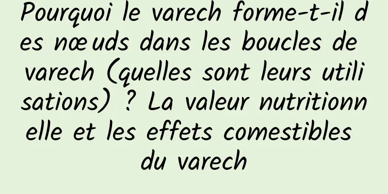 Pourquoi le varech forme-t-il des nœuds dans les boucles de varech (quelles sont leurs utilisations) ? La valeur nutritionnelle et les effets comestibles du varech
