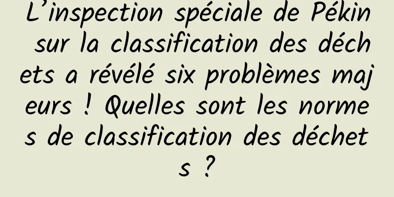 L’inspection spéciale de Pékin sur la classification des déchets a révélé six problèmes majeurs ! Quelles sont les normes de classification des déchets ?