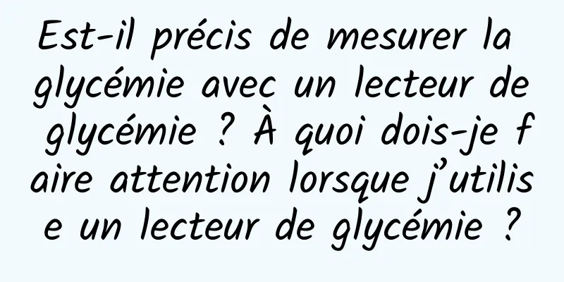 Est-il précis de mesurer la glycémie avec un lecteur de glycémie ? À quoi dois-je faire attention lorsque j’utilise un lecteur de glycémie ?
