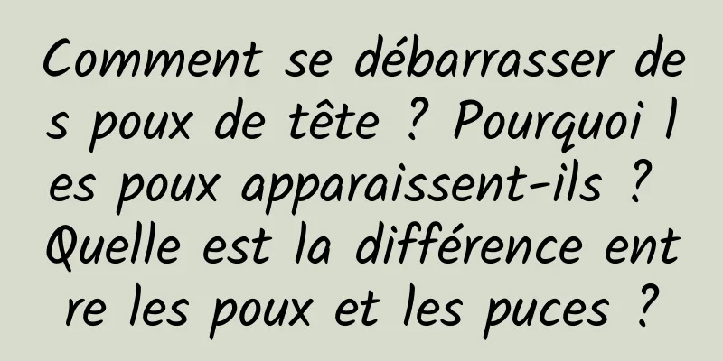Comment se débarrasser des poux de tête ? Pourquoi les poux apparaissent-ils ? Quelle est la différence entre les poux et les puces ?