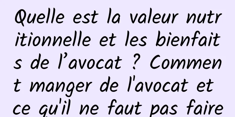 Quelle est la valeur nutritionnelle et les bienfaits de l’avocat ? Comment manger de l'avocat et ce qu'il ne faut pas faire