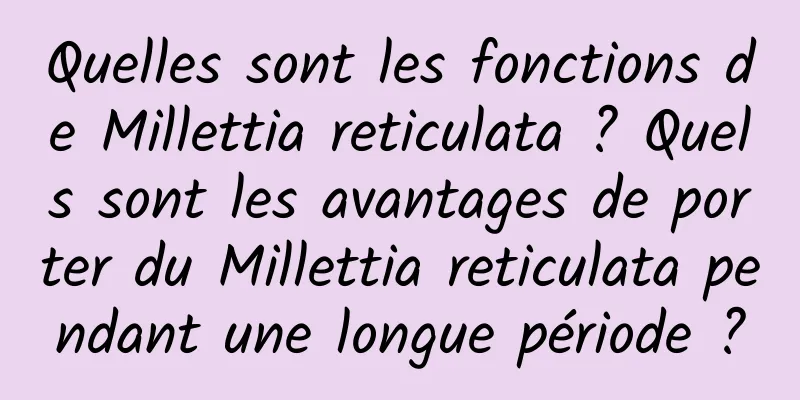 Quelles sont les fonctions de Millettia reticulata ? Quels sont les avantages de porter du Millettia reticulata pendant une longue période ?