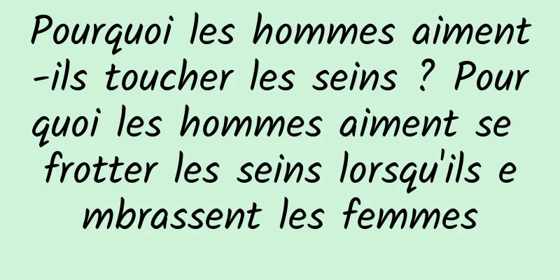 Pourquoi les hommes aiment-ils toucher les seins ? Pourquoi les hommes aiment se frotter les seins lorsqu'ils embrassent les femmes