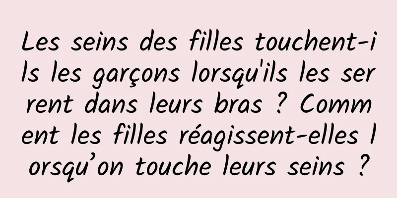 Les seins des filles touchent-ils les garçons lorsqu'ils les serrent dans leurs bras ? Comment les filles réagissent-elles lorsqu’on touche leurs seins ?